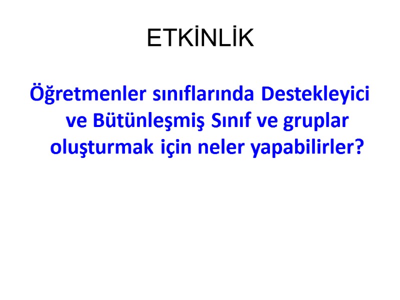 ETKİNLİK Öğretmenler sınıflarında Destekleyici ve Bütünleşmiş Sınıf ve gruplar oluşturmak için neler yapabilirler?